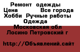 Ремонт  одежды  › Цена ­ 3 000 - Все города Хобби. Ручные работы » Одежда   . Московская обл.,Лосино-Петровский г.